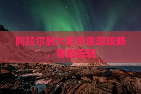 阿拉尔到大昭寺旅游攻略，带你玩转