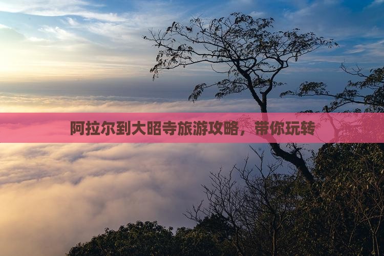 阿拉尔到大昭寺旅游攻略，带你玩转