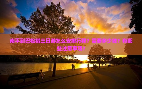南平到巴松措三日游怎么安排行程？需要多少钱？有哪些注意事项？