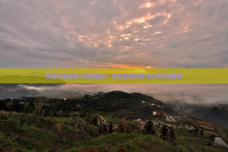 劳动节去鲁朗小镇哪里玩？详细旅游攻略与必游景点推荐