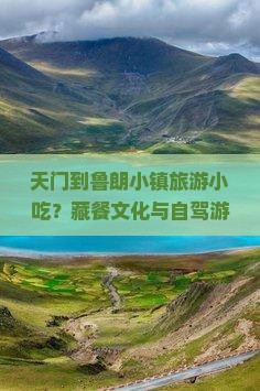 天门到鲁朗小镇旅游小吃？藏餐文化与自驾游的痛点解惑