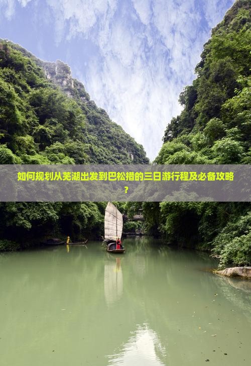 如何规划从芜湖出发到巴松措的三日游行程及必备攻略？
