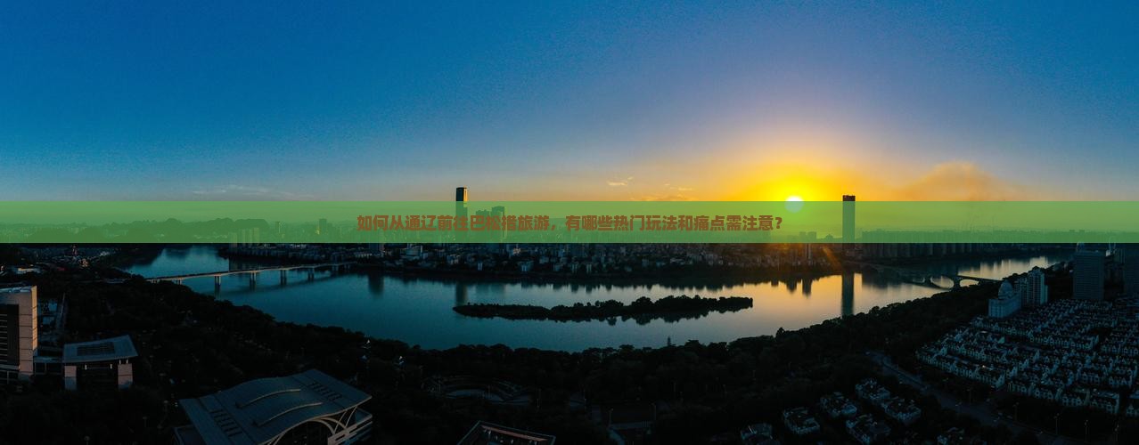 如何从通辽前往巴松措旅游，有哪些热门玩法和痛点需注意？