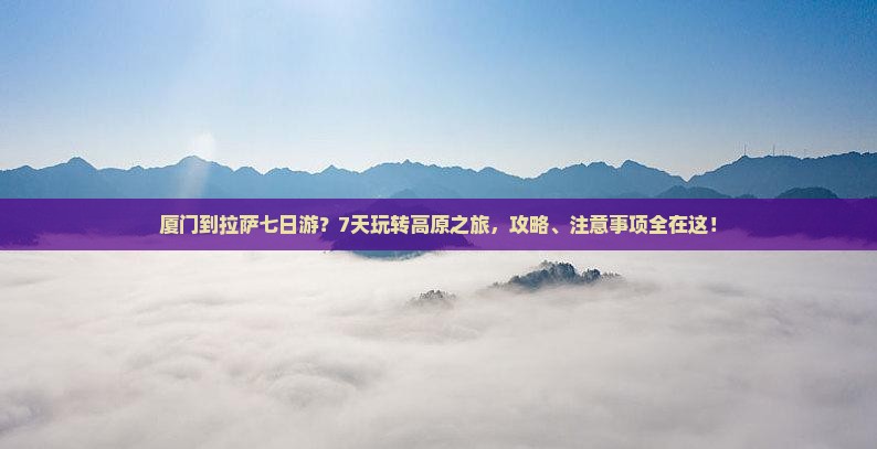 厦门到拉萨七日游？7天玩转高原之旅，攻略、注意事项全在这！