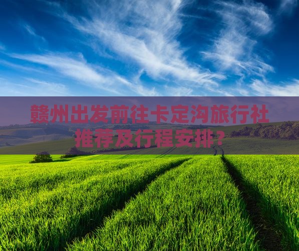 赣州出发前往卡定沟旅行社推荐及行程安排？