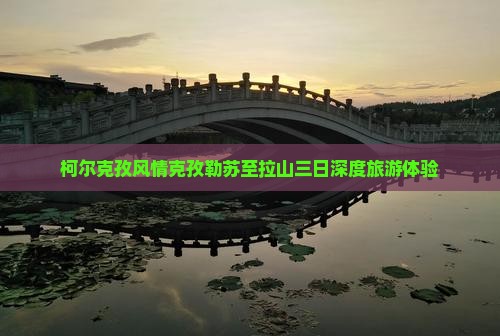 柯尔克孜风情克孜勒苏至拉山三日深度旅游体验