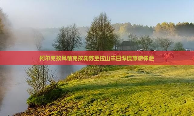 柯尔克孜风情克孜勒苏至拉山三日深度旅游体验