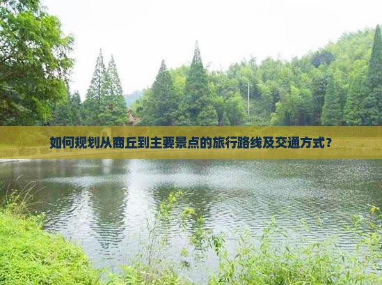如何规划从商丘到主要景点的旅行路线及交通方式？