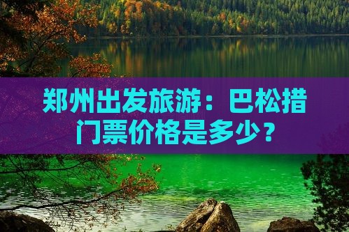 郑州出发旅游：巴松措门票价格是多少？