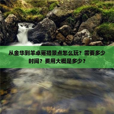 从金华到羊卓雍措景点怎么玩？需要多少时间？费用大概是多少？