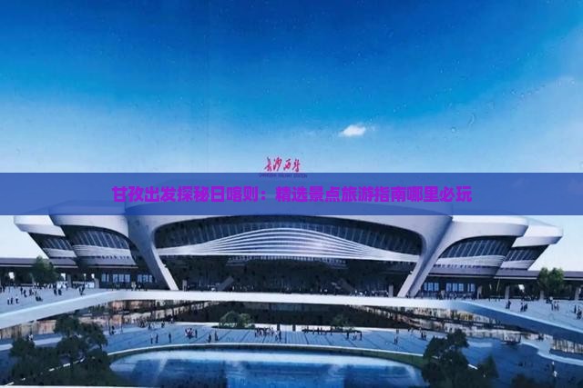 甘孜出发探秘日喀则：精选景点旅游指南哪里必玩