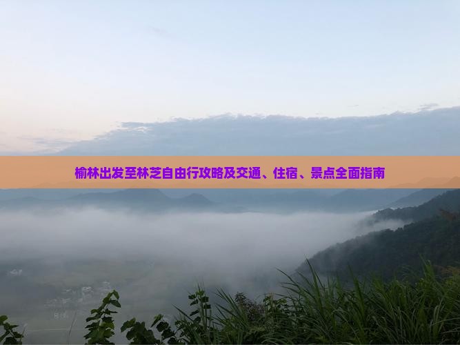 榆林出发至林芝自由行攻略及交通、住宿、景点全面指南