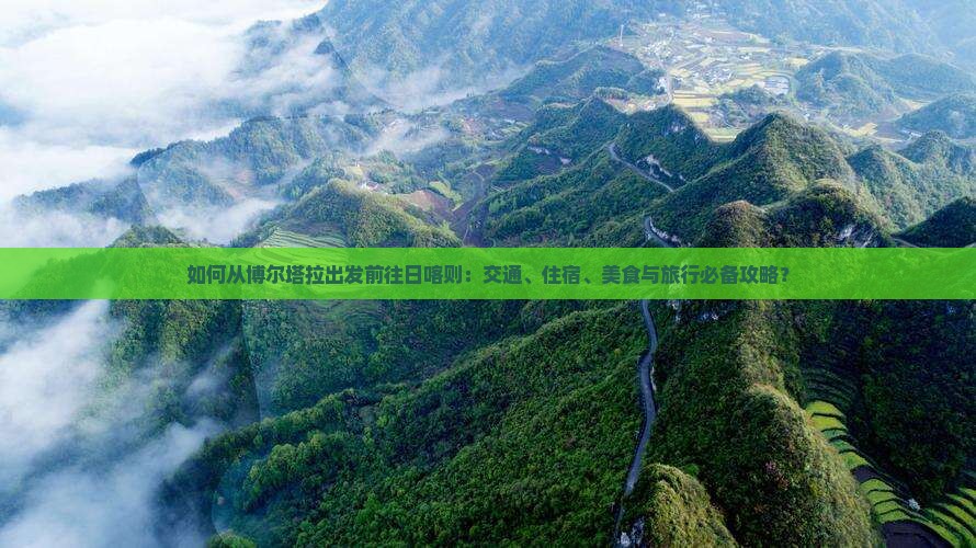 如何从博尔塔拉出发前往日喀则：交通、住宿、美食与旅行必备攻略？