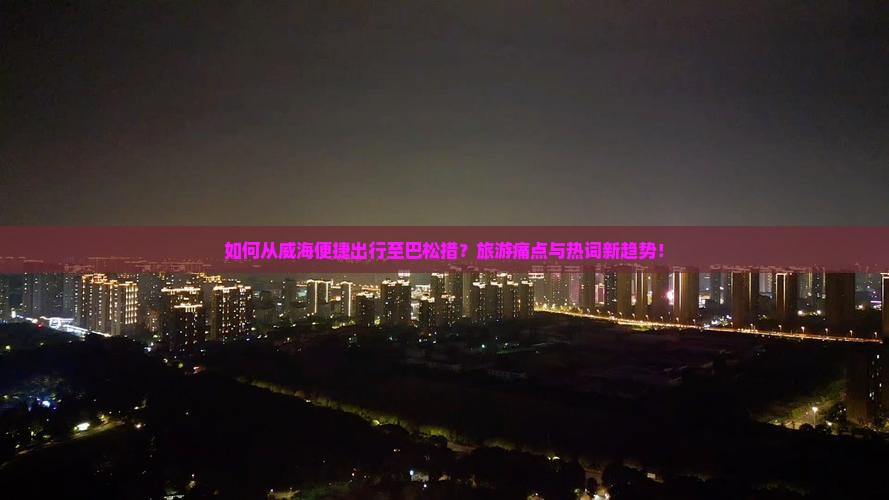 如何从威海便捷出行至巴松措？旅游痛点与热词新趋势！
