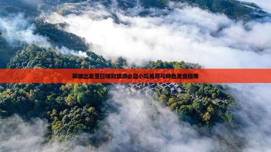 聊城出发至日喀则旅游必尝小吃推荐与特色美食指南