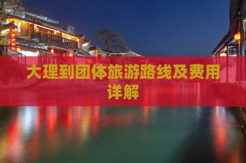 大理到团体旅游路线及费用详解