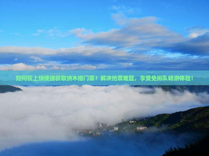 如何在上饶便捷获取纳木措门票？解决抢票难题，享受免排队畅游体验！