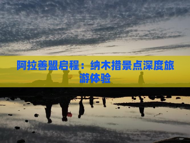 阿拉善盟启程：纳木措景点深度旅游体验