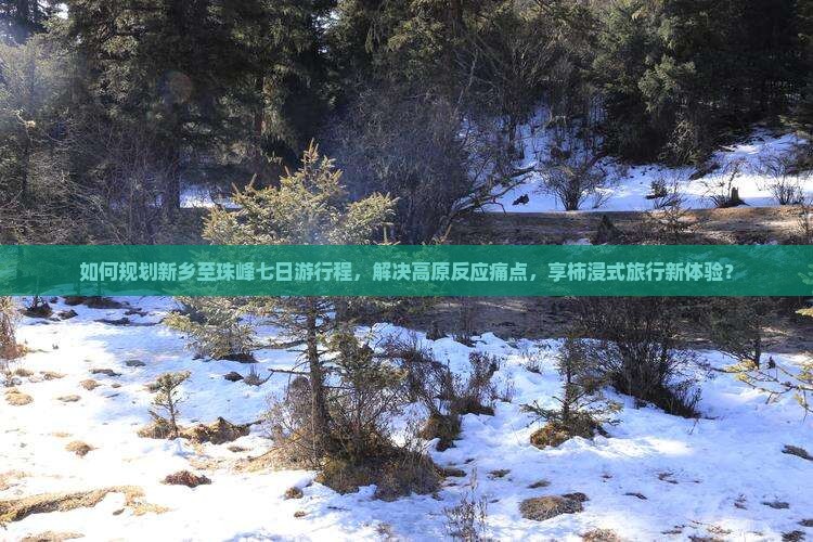 如何规划新乡至珠峰七日游行程，解决高原反应痛点，享柿浸式旅行新体验？