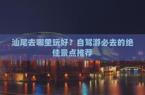 汕尾去哪里玩好？自驾游必去的绝佳景点推荐