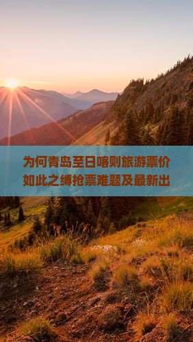 为何青岛至日喀则旅游票价如此之缚抢票难题及最新出行策略！