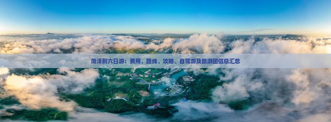 菏泽到六日游：费用、路线、攻略、自驾游及旅游团信息汇总