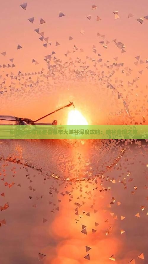 泉州出发探秘雅鲁藏布大峡谷深度攻略：峡谷奇观之旅