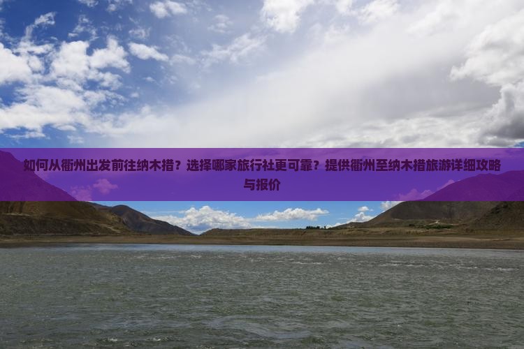 如何从衢州出发前往纳木措?选择哪家旅行社更可靠?提供衢州至纳木措旅游详细攻略与报价 如何从衢州出发前往纳木措?选择哪家旅行社更可靠?提供衢州至纳木措旅游详细攻略与报价
