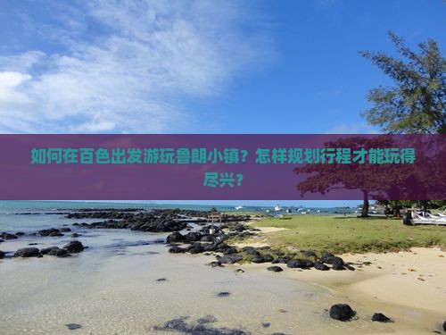 如何在百色出发游玩鲁朗小镇？怎样规划行程才能玩得尽兴？