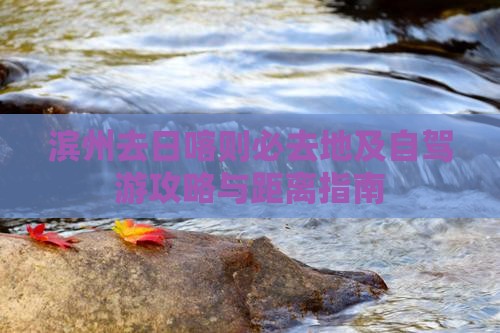 滨州去日喀则必去地及自驾游攻略与距离指南