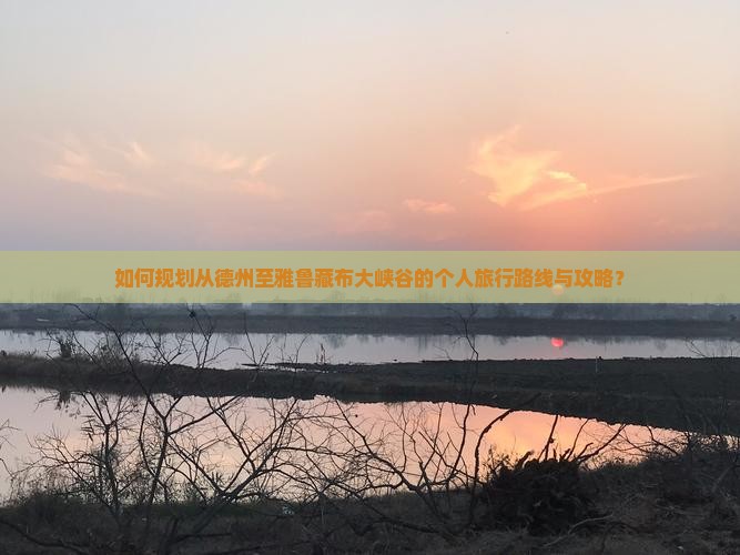 如何规划从德州至雅鲁藏布大峡谷的个人旅行路线与攻略？