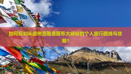 如何规划从德州至雅鲁藏布大峡谷的个人旅行路线与攻略？