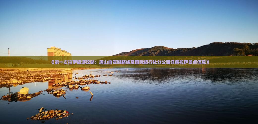 《第一次拉萨旅游攻略：唐山自驾游路线及国际旅行社分公司详解拉萨景点信息》
