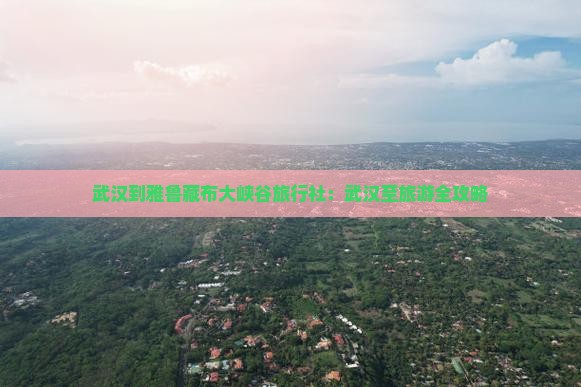 武汉到雅鲁藏布大峡谷旅行社：武汉至旅游全攻略