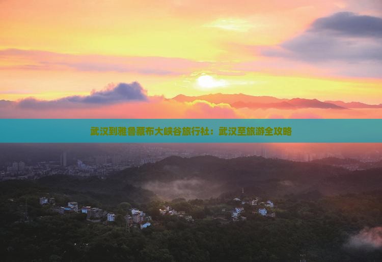 武汉到雅鲁藏布大峡谷旅行社：武汉至旅游全攻略