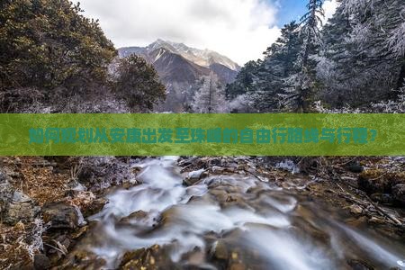 如何规划从安康出发至珠峰的自由行路线与行程？