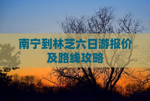 南宁到林芝六日游报价及路线攻略