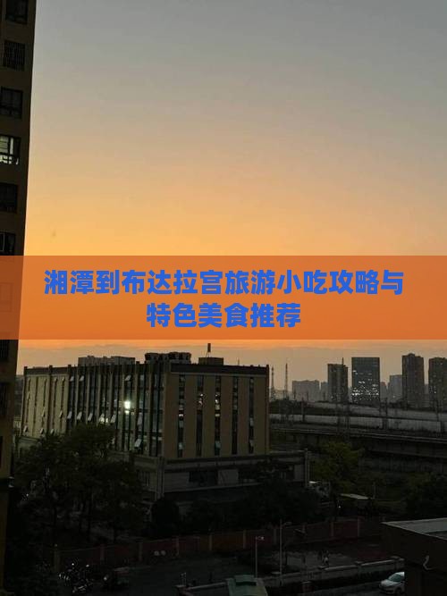 湘潭到布达拉宫旅游小吃攻略与特色美食推荐
