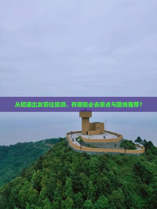 从昭通出发前往旅游，有哪些必去景点与路线推荐？