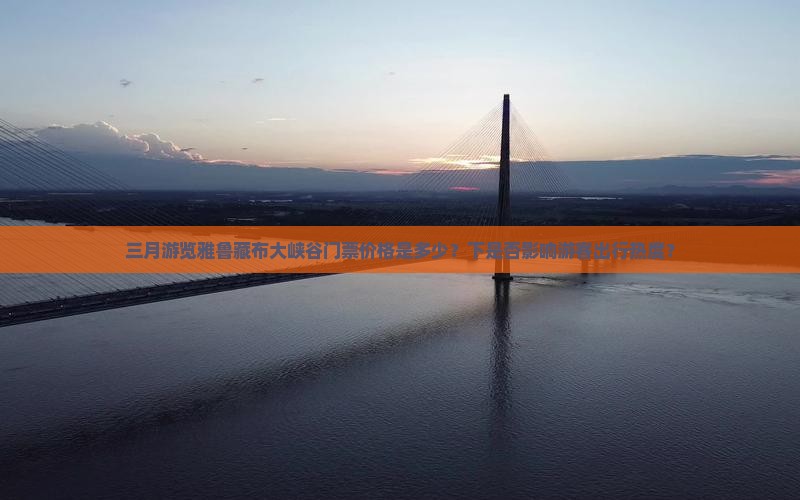 三月游览雅鲁藏布大峡谷门票价格是多少？下是否影响游客出行热度？