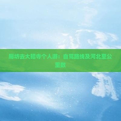 廊坊去大昭寺个人游：自驾路线及河北至公里数