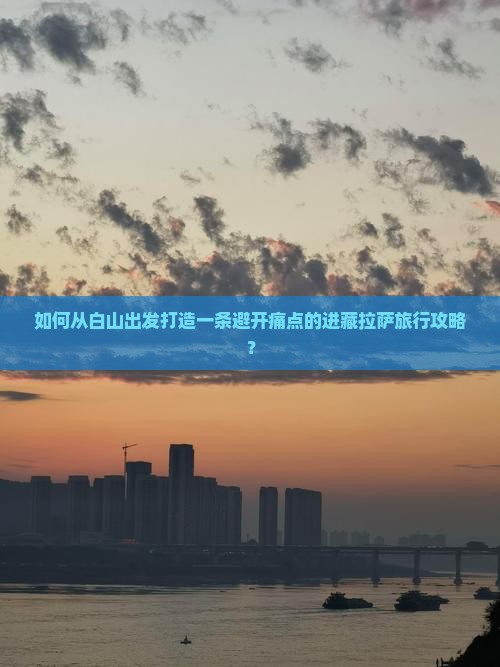 如何从白山出发打造一条避开痛点的进藏拉萨旅行攻略？