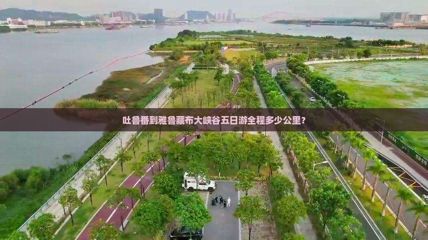 吐鲁番到雅鲁藏布大峡谷五日游全程多少公里？