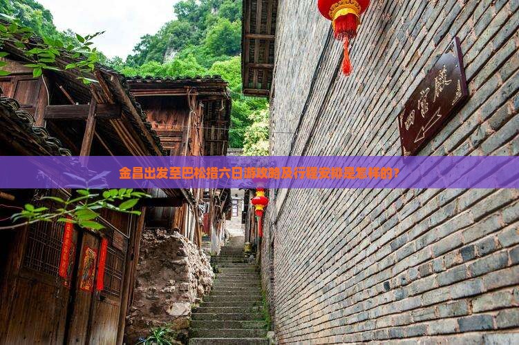 金昌出发至巴松措六日游攻略及行程安排是怎样的？
