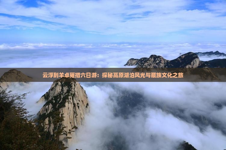 云浮到羊卓雍措六日游：探秘高原湖泊风光与藏族文化之旅