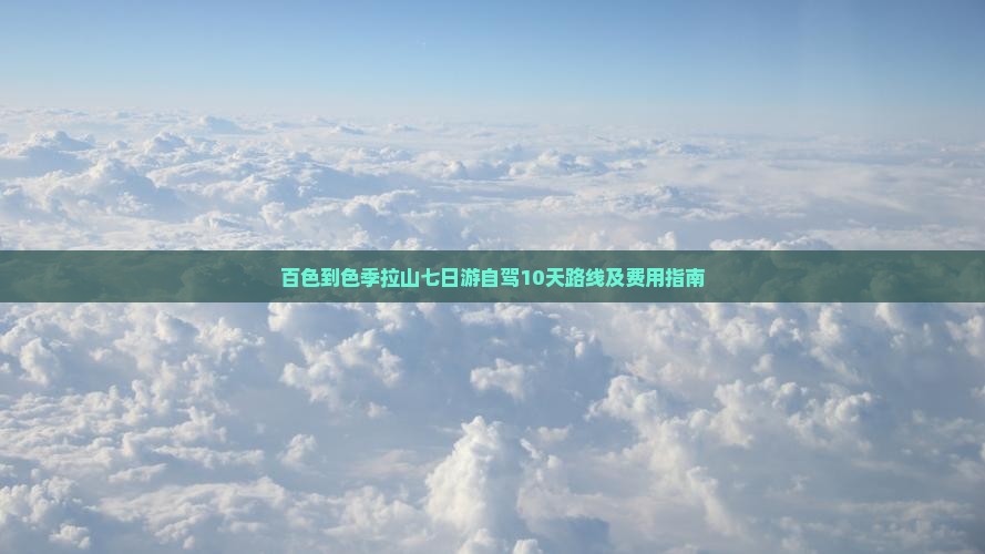 百色到色季拉山七日游自驾10天路线及费用指南