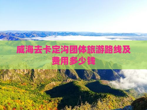 威海去卡定沟团体旅游路线及费用多少钱