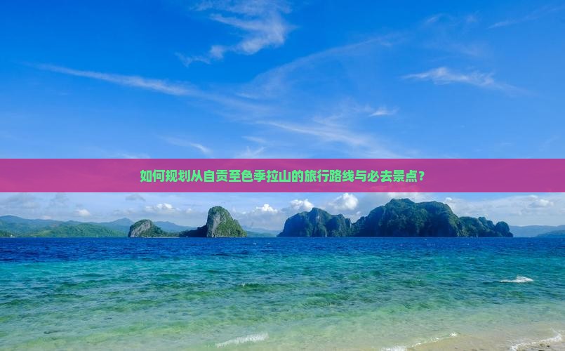 如何规划从自贡至色季拉山的旅行路线与必去景点？