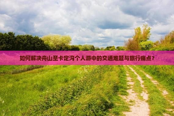 如何解决舟山至卡定沟个人游中的交通难题与旅行痛点？