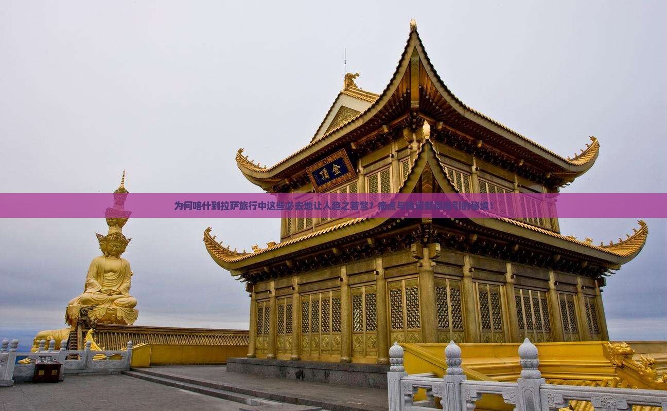 为何喀什到拉萨旅行中这些必去地让人趋之若鹜？痛点与热词新词指引的秘境！